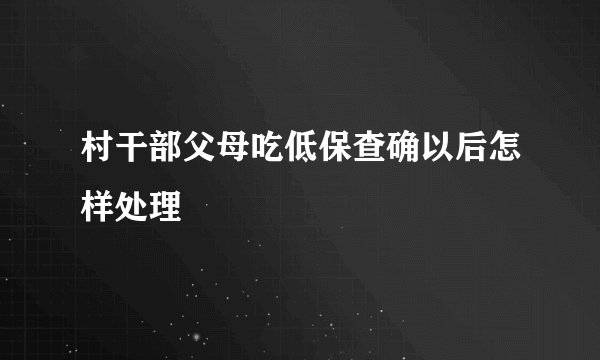 村干部父母吃低保查确以后怎样处理