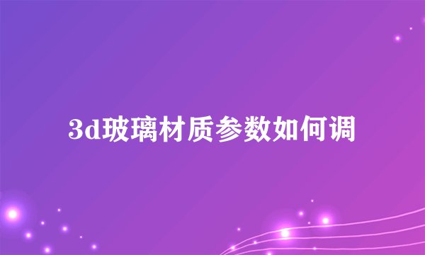 3d玻璃材质参数如何调