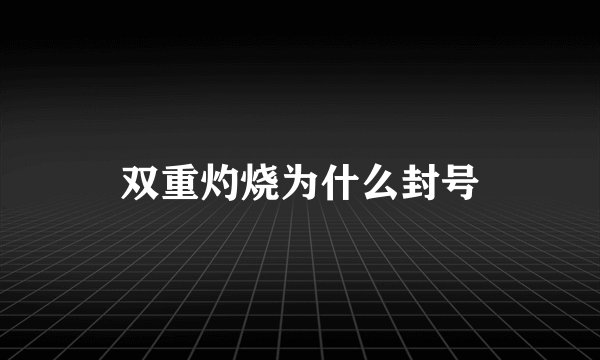 双重灼烧为什么封号