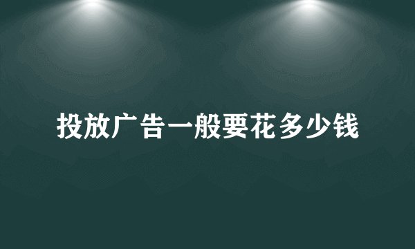 投放广告一般要花多少钱