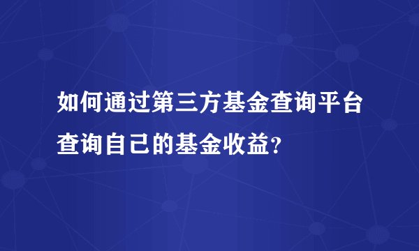 如何通过第三方基金查询平台查询自己的基金收益？
