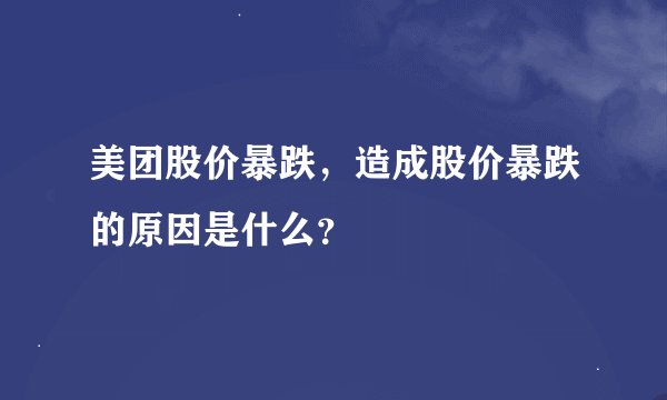 美团股价暴跌，造成股价暴跌的原因是什么？