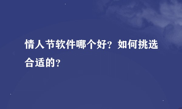 情人节软件哪个好？如何挑选合适的？
