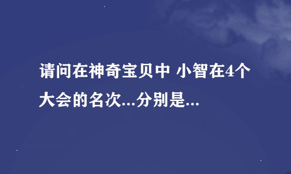 请问在神奇宝贝中 小智在4个大会的名次...分别是什麼...?