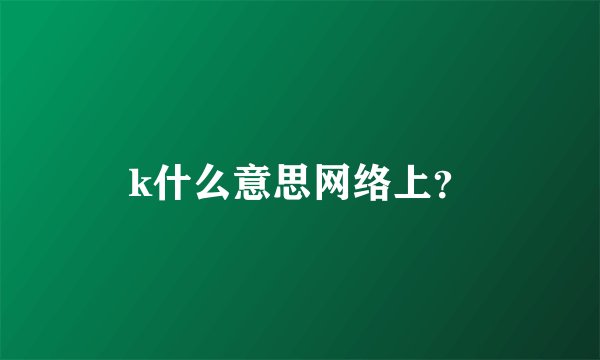 k什么意思网络上？