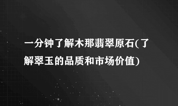 一分钟了解木那翡翠原石(了解翠玉的品质和市场价值)
