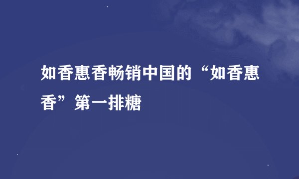 如香惠香畅销中国的“如香惠香”第一排糖