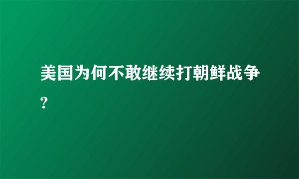 美国为何不敢继续打朝鲜战争?