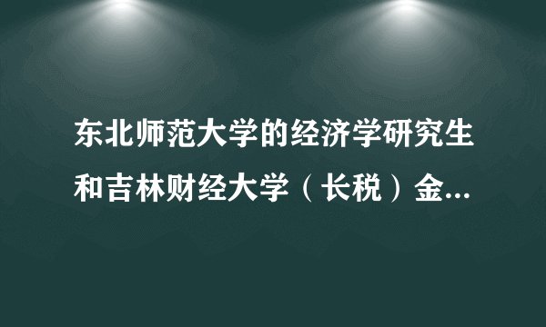 东北师范大学的经济学研究生和吉林财经大学（长税）金融研究生哪个含金量更高？就业前景如何？