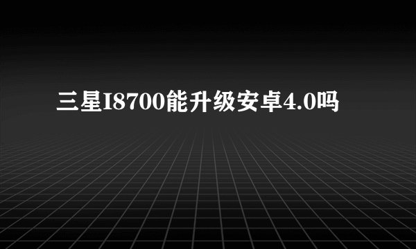 三星I8700能升级安卓4.0吗
