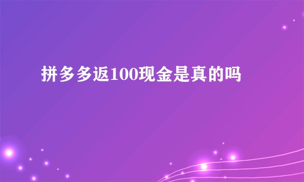 拼多多返100现金是真的吗