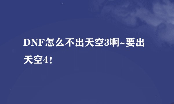 DNF怎么不出天空3啊~要出天空4！