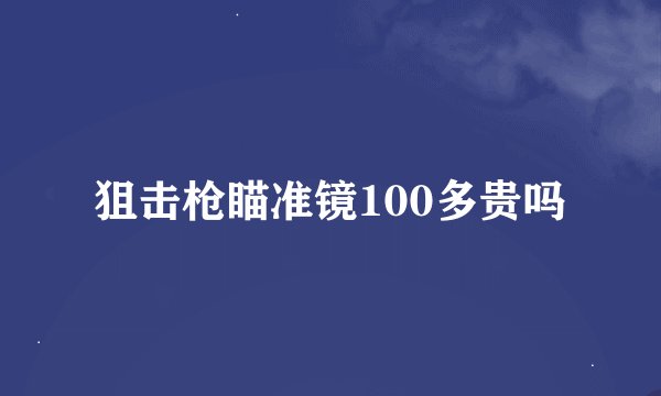狙击枪瞄准镜100多贵吗