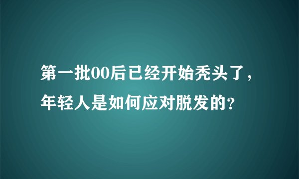 第一批00后已经开始秃头了，年轻人是如何应对脱发的？