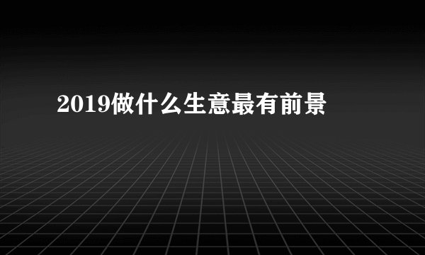 2019做什么生意最有前景