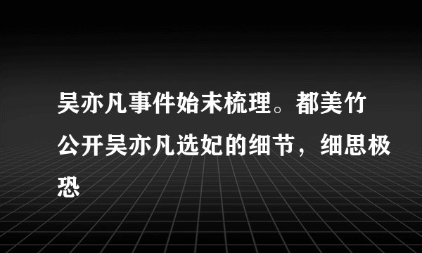 吴亦凡事件始末梳理。都美竹公开吴亦凡选妃的细节，细思极恐