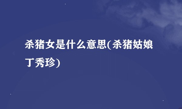 杀猪女是什么意思(杀猪姑娘丁秀珍)