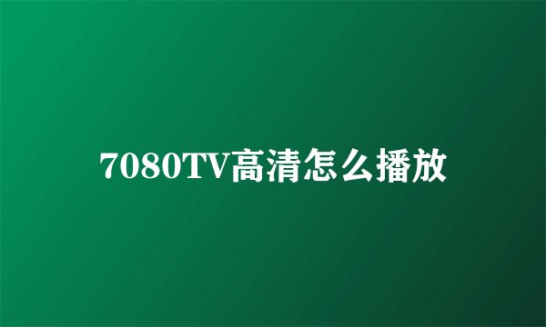7080TV高清怎么播放
