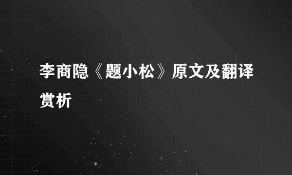 李商隐《题小松》原文及翻译赏析