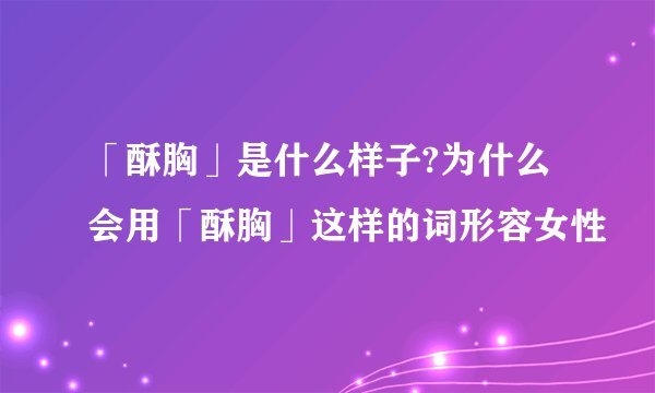「酥胸」是什么样子?为什么会用「酥胸」这样的词形容女性