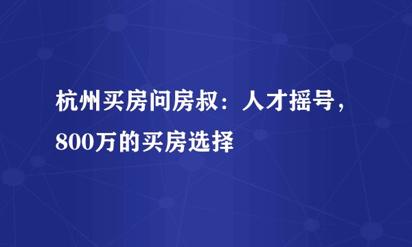 杭州买房问房叔：人才摇号，800万的买房选择