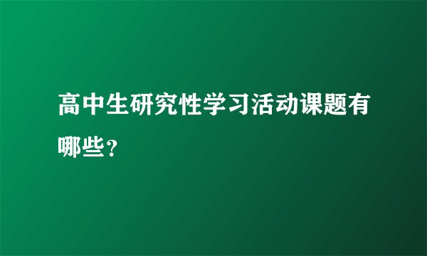 高中生研究性学习活动课题有哪些?