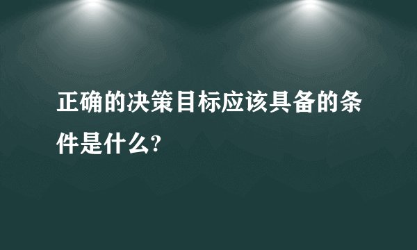 正确的决策目标应该具备的条件是什么?