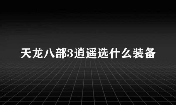天龙八部3逍遥选什么装备