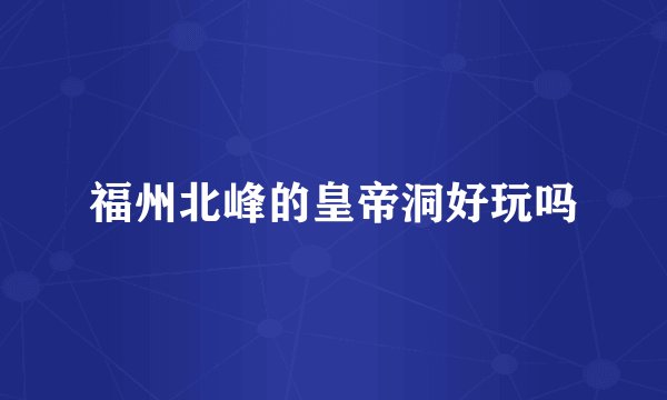福州北峰的皇帝洞好玩吗