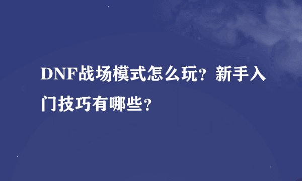 DNF战场模式怎么玩？新手入门技巧有哪些？
