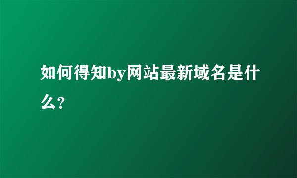 如何得知by网站最新域名是什么？