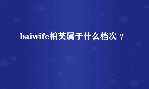 baiwife柏芙属于什么档次 ？