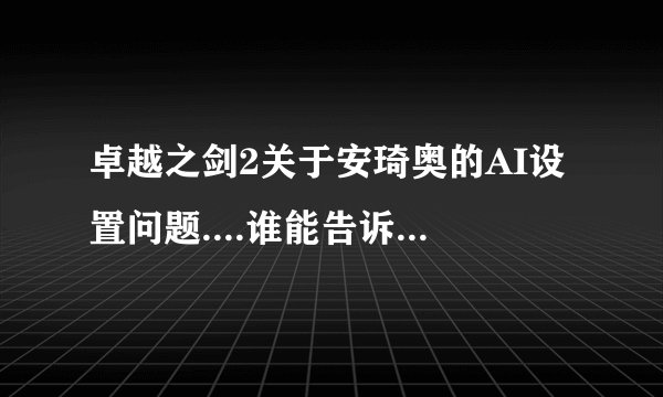 卓越之剑2关于安琦奥的AI设置问题....谁能告诉我怎么设置