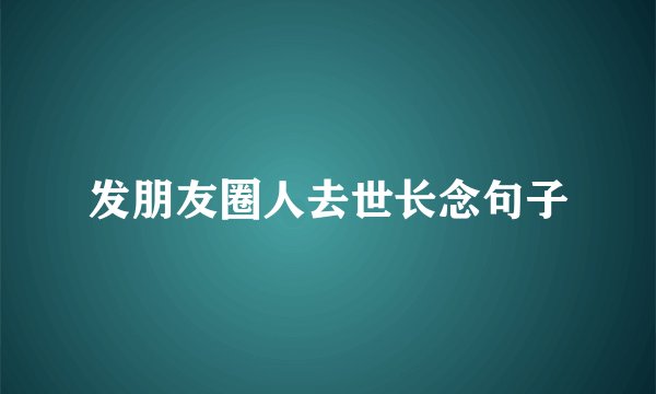 发朋友圈人去世长念句子