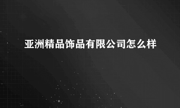 亚洲精品饰品有限公司怎么样