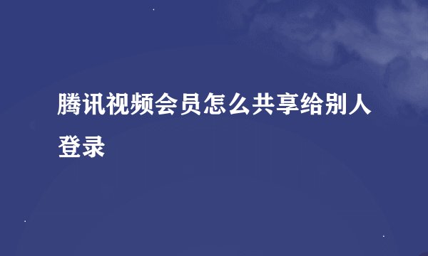腾讯视频会员怎么共享给别人登录