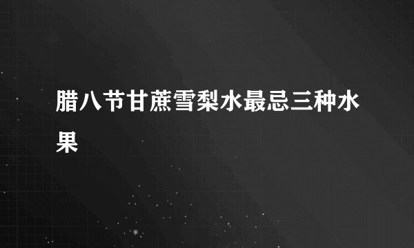 腊八节甘蔗雪梨水最忌三种水果