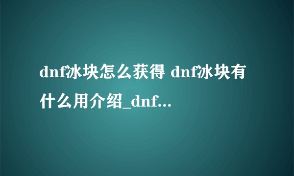 dnf冰块怎么获得 dnf冰块有什么用介绍_dnf冰块怎么获得 dnf冰块有什么用是什么