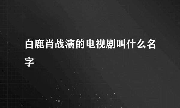 白鹿肖战演的电视剧叫什么名字
