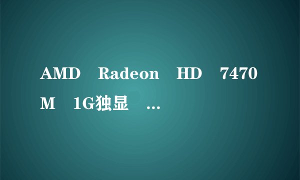 AMD Radeon HD 7470M 1G独显 显卡怎么样?