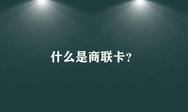 什么是商联卡？