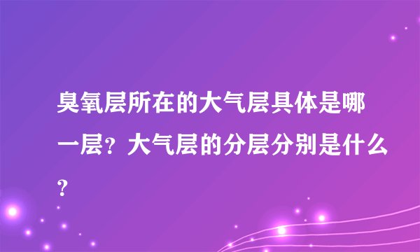 臭氧层所在的大气层具体是哪一层?大气层的分层分别是什么?