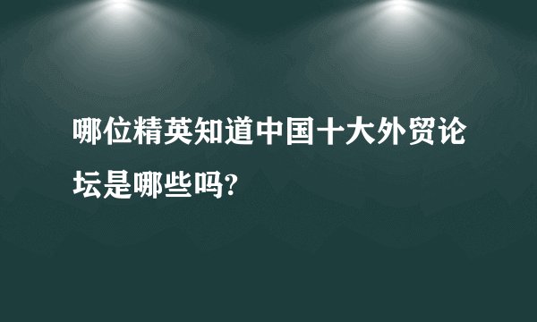 哪位精英知道中国十大外贸论坛是哪些吗?