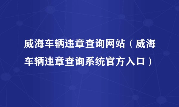 威海车辆违章查询网站（威海车辆违章查询系统官方入口）