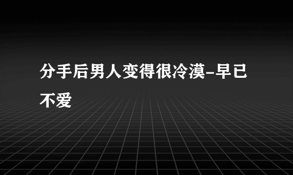 分手后男人变得很冷漠-早已不爱