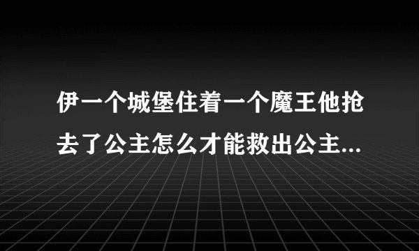 伊一个城堡住着一个魔王他抢去了公主怎么才能救出公主除了挖地道