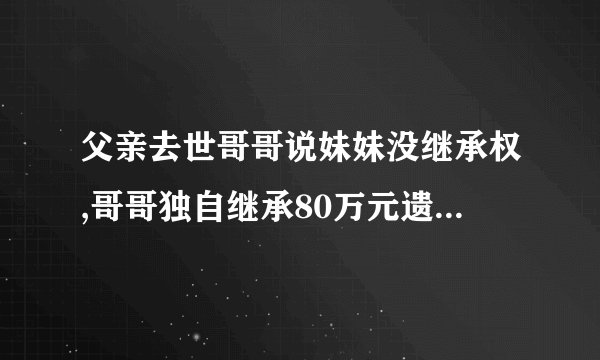 父亲去世哥哥说妹妹没继承权,哥哥独自继承80万元遗产,妹妹