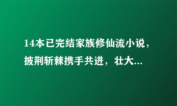 14本已完结家族修仙流小说，披荆斩棘携手共进，壮大家族成为顶流