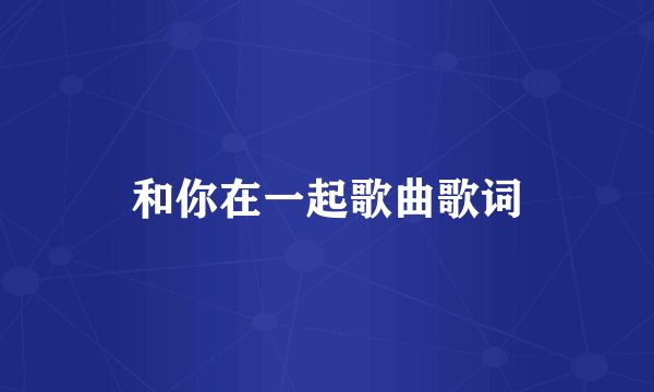 和你在一起歌曲歌词