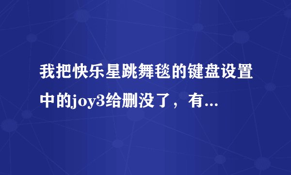 我把快乐星跳舞毯的键盘设置中的joy3给删没了，有谁知道怎么再输上去啊？